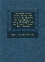 Arts [And] Crafts; A Review of the Work Executed by Students in the Leading Art School of Great Britain and Ireland,1287669999,9781287669999