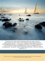 Oversight and reauthorization of rail safety programs and S. 2132, the Federal Railroad Safety Authorization Act hearing before the Subcommittee on Surface Transportation of the Committee on Commerce, Science, and Transportation, United States Senate, O,1179854969,9781179854960