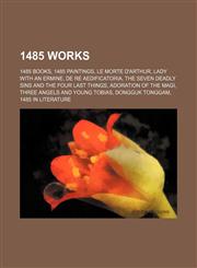 1485 Works 1485 Books, 1485 Paintings, le Morte D'arthur, Lady With an Ermine, de Re Aedificatoria, Adoration of the Magi,1157725333,9781157725336