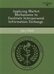 Applying Market Mechanisms to Facilitate Interpersonal Information Exchange.,1243451939,9781243451934