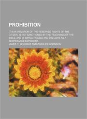 Prohibition; it is in violation of the reserved rights of the citizen, is not sanctioned by the teachings of the Bible, and is impracticable and delusive as a temperance expedient,123592954X,9781235929540