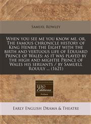 When you see me you know me, or, The famous chronicle history of King Henrie the Eight with the birth and vertuous life of Eduuard Prince of Wales as it was played by the high and mightie Prince of Wales his seruants / by Samuell Rouuly ... (1621),1240406460,9781240406463