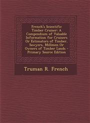 French's Scientific Timber Cruiser A Compendium of Valuable Information for Cruisers Or Estimators of Timber, Sawyers, Millmen Or Owners of Timber Lands - Primary Source Edition,1293339121,9781293339121