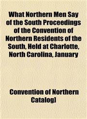 What Northern Men Say of the South Proceedings of the Convention of Northern Residents of the South, Held at Charlotte, North Carolina, January,1153215004,9781153215008