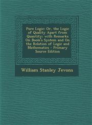 Pure Logic Or, the Logic of Quality Apart from Quantity; with Remarks On Boole's System and On the Relation of Logic and Mathematics - Primary Source Edition,1295692856,9781295692859