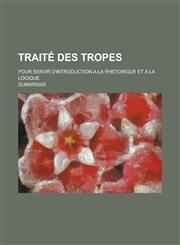 Traite Des Tropes; Pour Servir D'Introduction a la Rhetorique Et a la Logique,1234635356,9781234635350