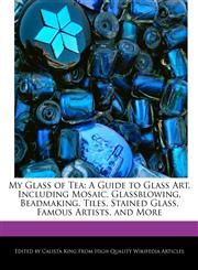 My Glass of Tea A Guide to Glass Art, Including Mosaic, Glassblowing, Beadmaking, Tiles, Stained Glass, Famous Artists, and More,1241609756,9781241609757
