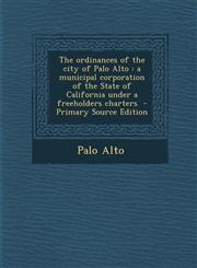Ordinances of the City of Palo Alto A Municipal Corporation of the State of California Under a Freeholders Charters,1289841322,9781289841324