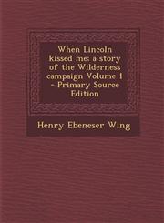When Lincoln Kissed Me; A Story of the Wilderness Campaign Volume 1 - Primary Source Edition,1293709255,9781293709252