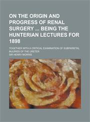 On the Origin and Progress of Renal Surgery Being the Hunterian Lectures for 1898; Together with a Critical Examination of Subparietal Injuries of the,1234128721,9781234128722