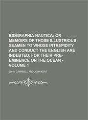 Biographia nautica (Volume 1);  or Memoirs of those illustrious seamen to whose intrepidity and conduct the English are indebted, for  their pre-eminence on the ocean,1154121828,9781154121827