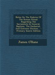 Notes On The Rubrics Of The Roman Ritual Regarding The Sacraments In General, Baptism, The Eucharist, And Extreme Unction... - Primary Source Edition,1293917788,9781293917787