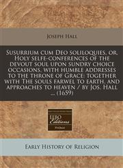 Susurrium cum Deo soliloquies, or, Holy selfe-conferences of the devout soul upon sundry choice occasions, with humble addresses to the throne of Grace together with The souls farwel to earth, and approaches to heaven / by Jos. Hall ... (1659),1240859139,9781240859139