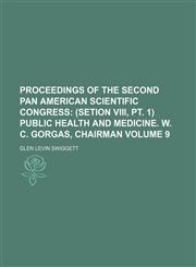 Proceedings of the Second Pan American Scientific Congress Volume 9;  (setion VIII, pt. 1) Public health and medicine. W. C. Gorgas, chairman,1153927721,9781153927727