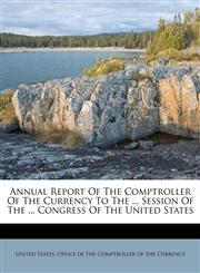 Annual Report Of The Comptroller Of The Currency To The ... Session Of The ... Congress Of The United States,1179828534,9781179828534