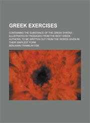 Greek Exercises; Containing the Substance of the Greek Syntax Illustrated by Passages from the Best Greek Authors, to Be Written Out from the Words G,1234408988,9781234408985