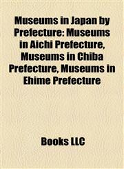 Museums in Japan by Prefecture Museums in Aichi Prefecture, Museums in Chiba Prefecture, Museums in Ehime Prefecture,115817490X,9781158174904