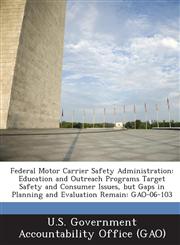 Federal Motor Carrier Safety Administration Education and Outreach Programs Target Safety and Consumer Issues, But Gaps in Planning and Evaluation Re,128901177X,9781289011772