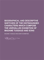 Biographical and Descriptive Sketches of the Distinguished Characters which Compose the Unrivalled Exhibition of Madame Tussaud and Sons,1234390191,9781234390198