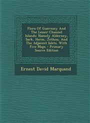 Flora of Guernsey and the Lesser Channel Islands Namely Alderney, Sark, Herm, Jethou, and the Adjacent Islets. with Five Maps - Primary Source Editio,1294708864,9781294708865