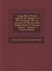 Young Men Warned Against the Dangers of Evil Company Or, an Account of the Life and Sudden Death of George Gabriel - Primary Source Edition,1287384749,9781287384748
