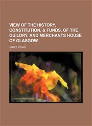 View of the history, constitution, & funds, of the Guildry, and Merchants House of Glasgow,1130543749,9781130543742