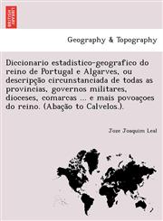Diccionario estadistico-geografico do reino de Portugal e Algarves, ou descripção circunstanciada de todas as provincias, governos militares, dioceses, comarcas ... e mais povoaçoes do reino. (Abação to Calvelos.).,1241746001,9781241746001