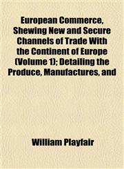 European Commerce, Shewing New and Secure Channels of Trade With the Continent of Europe (Volume 1); Detailing the Produce, Manufactures, and,1152897861,9781152897861