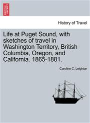 Life at Puget Sound, with sketches of travel in Washington Territory, British Columbia, Oregon, and California. 1865-1881.,1241334439,9781241334437