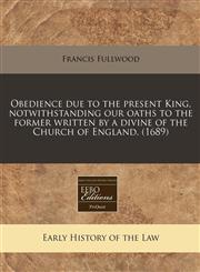 Obedience due to the present King, notwithstanding our oaths to the former written by a divine of the Church of England. (1689),1240820682,9781240820689