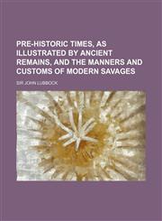 Pre-Historic Times, as Illustrated by Ancient Remains, and the Manners and Customs of Modern Savages,1232292575,9781232292579