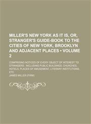 Miller's New York as it is, or, Stranger's guide-book to the cities of New York, Brooklyn and adjacent places (Volume 2); comprising notices of every object of interest to strangers  including public buildings, churches, hotels, places of amusement, liter,1150004258,9781150004254