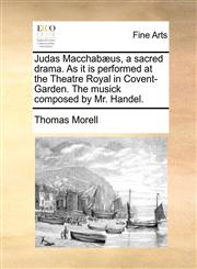 Judas Macchabæus, a sacred drama. As it is performed at the Theatre Royal in Covent-Garden. The musick composed by Mr. Handel.,1170149820,9781170149829