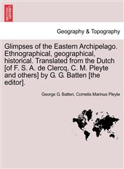 Glimpses of the Eastern Archipelago. Ethnographical, geographical, historical. Translated from the Dutch [of F. S. A. de Clercq, C. M. Pleyte and others] by G. G. Batten [the editor].,1241444188,9781241444181