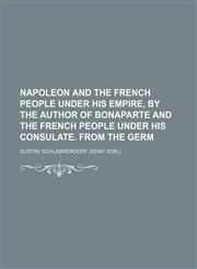 Napoleon and the French people under his empire, by the author of Bonaparte and the French people under his consulate. From the Germ,1150689536,9781150689536