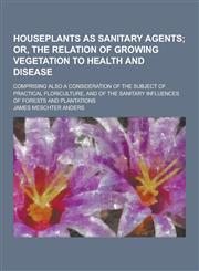 Houseplants as Sanitary Agents; Comprising Also a Consideration of the Subject of Practical Floriculture, and of the Sanitary Influences of Forests an,1230287205,9781230287201