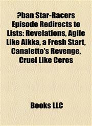 Ban Star-Racers Episode Redirects to Lists Revelations, a Fresh Start, Hostilities Break Out, Grave Like Groor, in Like Flint, Cruel Like Ceres, Play,1157417779,9781157417774