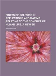 Fruits of Solitude in Reflections and Maxims Relating to the Conduct of Human Life. a New Ed,1234384388,9781234384388