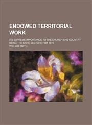 Endowed Territorial Work; Its Supreme Importance to the Church and Country Being the Baird Lecture for 1875,1459048091,9781459048096