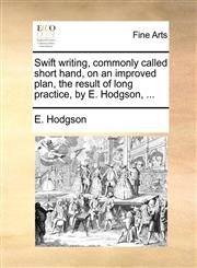 Swift writing, commonly called short hand, on an improved plan, the result of long practice, by E. Hodgson, ...,1140652931,9781140652939