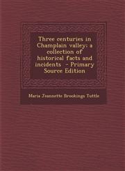 Three Centuries in Champlain Valley; A Collection of Historical Facts and Incidents - Primary Source Edition,1294401106,9781294401100
