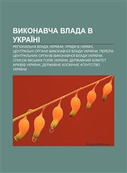 Vykonavcha vlada v Ukraïni Rehionalʹna vlada Ukraïny, Uryady v Ukraïni, Tsentralʹni orhany vykonavchoï vlady Ukraïny,1233858823,9781233858828