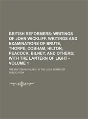 British Reformers (Volume 1); Writings of John Wickliff. Writings and Examinations of Brute, Thorpe, Cobham, Hilton, Peacock, Bilney, and Others With the Lantern of Light,115426369X,9781154263695