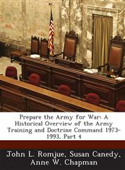 Prepare the Army for War A Historical Overview of the Army Training and Doctrine Command 1973-1993, Part 4,1288732325,9781288732326