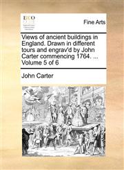 Views of ancient buildings in England. Drawn in different tours and engrav'd by John Carter commencing 1764. ...  Volume 5 of 6,1140883356,9781140883357