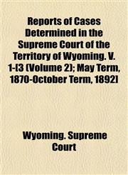 Reports of Cases Determined in the Supreme Court of the Territory of Wyoming. V. 1-[3 (Volume 2); May Term, 1870-October Term, 1892],1152141562,9781152141568