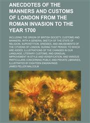Anecdotes of the manners and customs of London from the Roman invasion to the year 1700 (Volume 3); including the origin of British society, customs and manners, with a general sketch of the state of religion, superstition, dresses, and amusements of the,1150106050,9781150106057