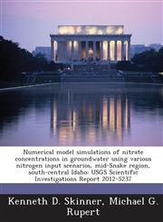 Numerical model simulations of nitrate concentrations in groundwater using various nitrogen input scenarios, mid-Snake region, south-central Idaho USGS Scientific Investigations Report 2012-5237,1288850484,9781288850488