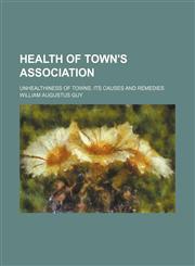 Health of Town's Association; Unhealthiness of Towns, Its Causes and Remedies,1154590569,9781154590562