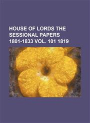 HOUSE OF LORDS THE SESSIONAL PAPERS 1801-1833 VOL. 101 1819,1130695220,9781130695229
